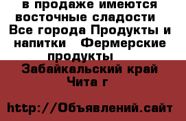 в продаже имеются восточные сладости - Все города Продукты и напитки » Фермерские продукты   . Забайкальский край,Чита г.